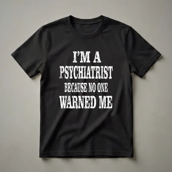 Black t-shirt with distressed white text that reads "I'M A PSYCHIATRIST BECAUSE NO ONE WARNED ME."