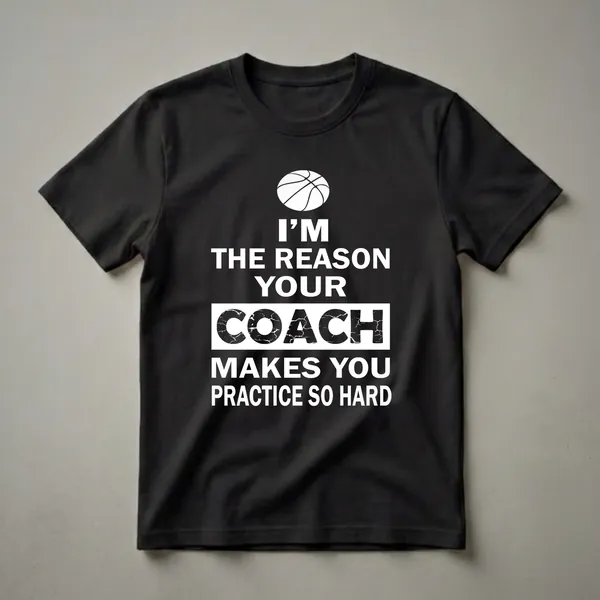 Black t-shirt with white text that reads 'I'M THE REASON YOUR COACH MAKES YOU PRACTICE SO HARD' and a white basketball graphic at the top.