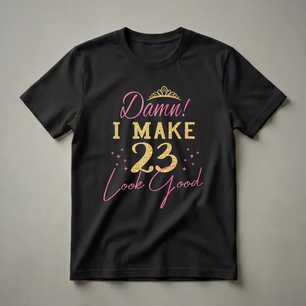 Black t-shirt with pink and gold text that reads 'Damn! I Make 23 Look Good', featuring a gold crown and pink stars.