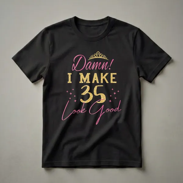 Black t-shirt with the phrase 'Damn! I Make 35 Look Good' in pink script and gold textured lettering, topped with a gold crown and surrounded by pink stars.