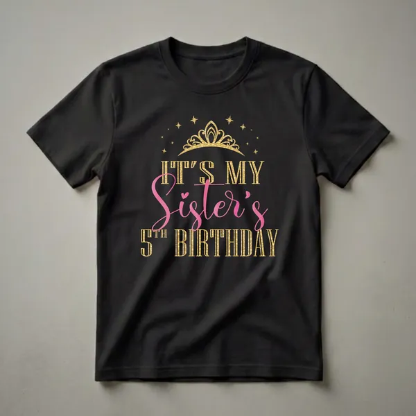 Black t-shirt featuring gold text that reads 'IT'S MY SISTER'S 5TH BIRTHDAY' with a gold crown and stars above, and pink script for 'Sister's'.