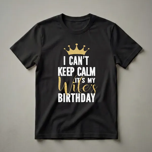 Black t-shirt with white and gold distressed text that reads 'I CAN'T KEEP CALM ITS MY Wife's BIRTHDAY' and a gold crown graphic.