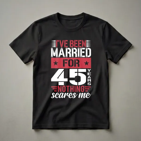 Black t-shirt with white and red text that reads 'I've Been Married For 45 Years Nothing Scares Me' in a bold, graphic font.