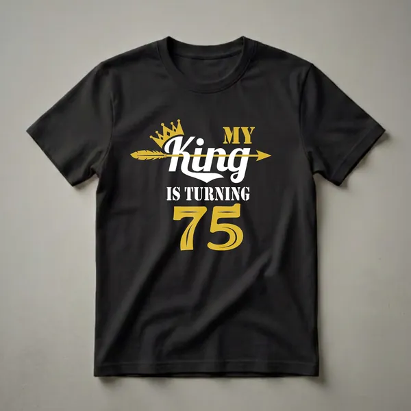 Black t-shirt with white and gold text that reads 'MY KING IS TURNING 75' and features a gold crown and a gold arrow.