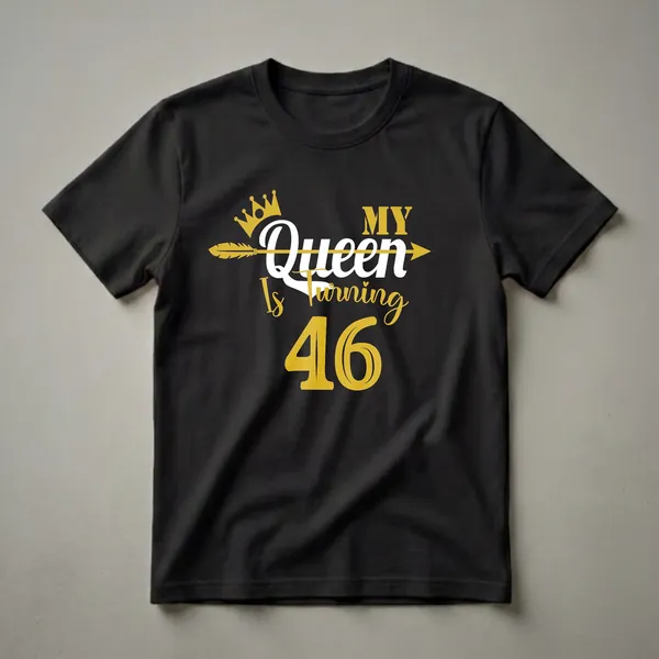 Black t-shirt with gold and white text that reads 'My Queen Is Turning 46', featuring a gold crown and arrow graphic.