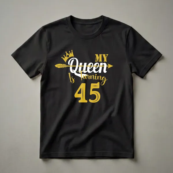 Black t-shirt with gold and white text that reads 'My Queen Is Turning 45' with a gold crown and arrow graphic.