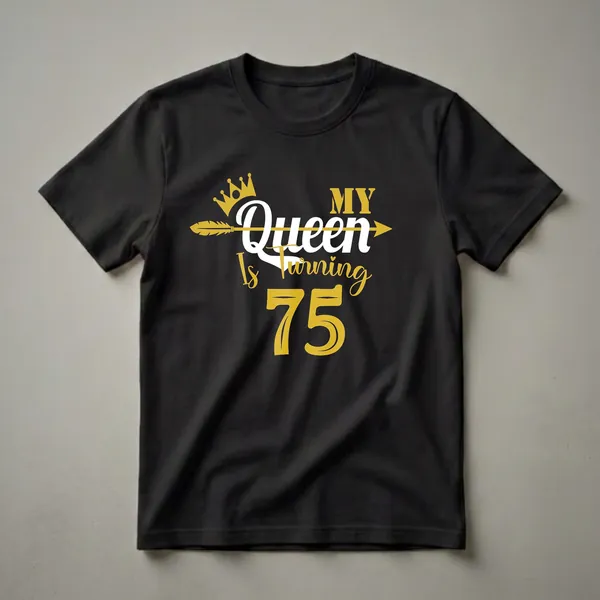 Black t-shirt with gold and white text that reads "My Queen Is Turning 75" with a gold crown and arrow graphic.