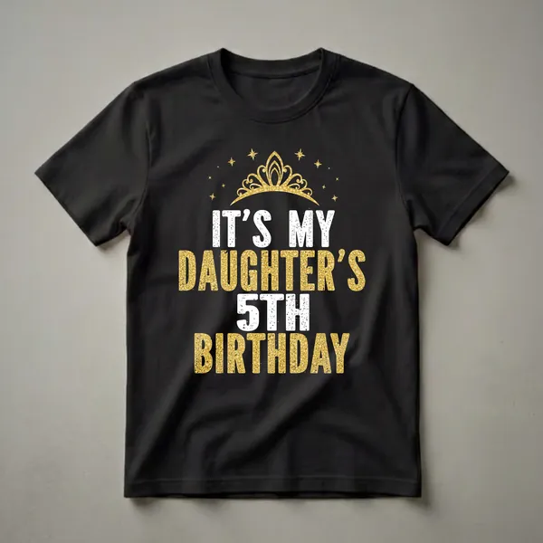 Black t-shirt with white and gold text that reads 'IT'S MY DAUGHTER'S 5TH BIRTHDAY', topped with a golden crown and surrounded by golden stars.