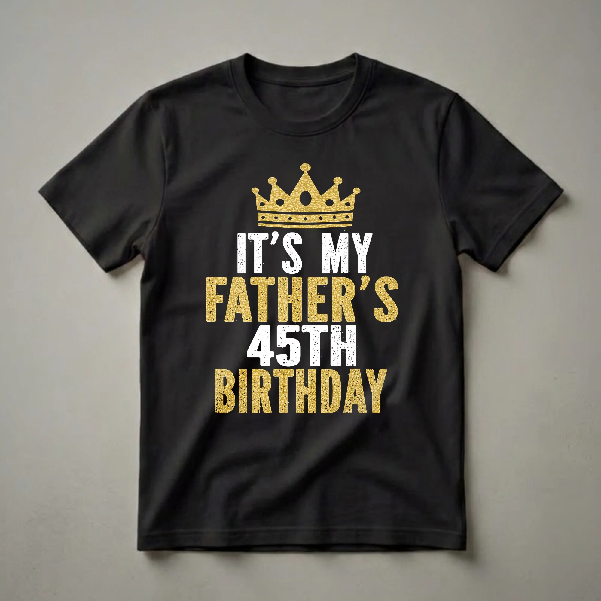 Black t-shirt with a gold glitter crown above distressed white text 'IT'S MY' and distressed gold glitter text 'FATHER'S 45TH BIRTHDAY'.