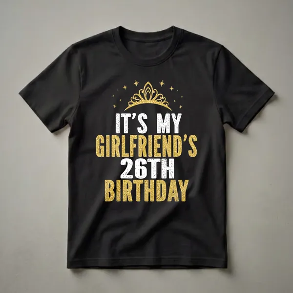 Black t-shirt with white and gold distressed text reading 'IT'S MY GIRLFRIEND'S 26TH BIRTHDAY' and a gold crown graphic with gold stars.