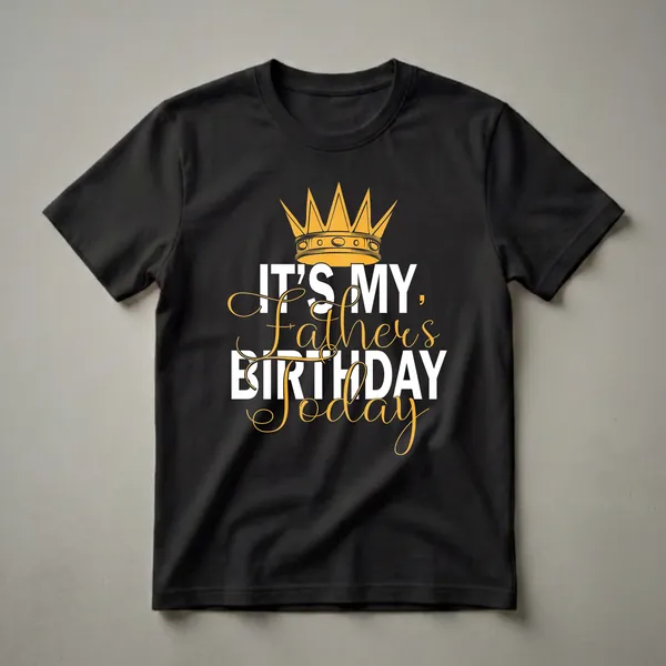 Black t-shirt with a golden crown graphic and white text that reads 'IT'S MY, Father's BIRTHDAY TODAY' in a mix of block and script fonts.