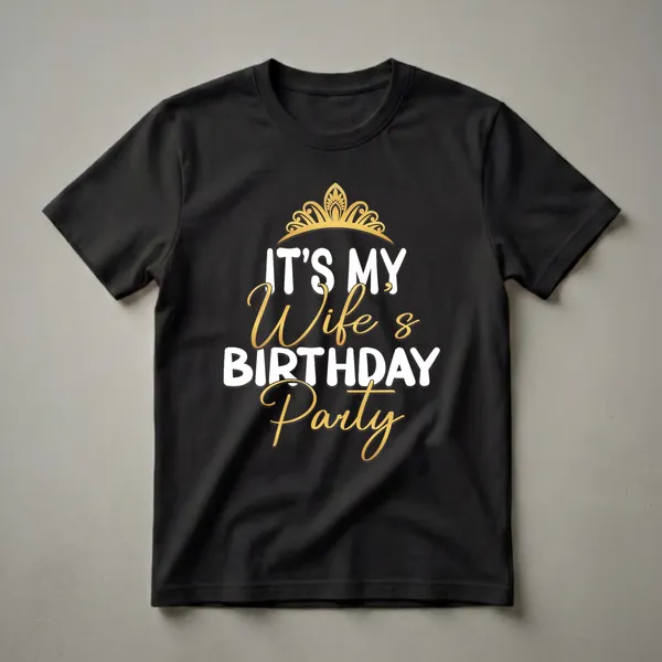 Black t-shirt with white and gold text that reads 'IT'S MY Wife & BIRTHDAY Party' and a golden crown graphic.