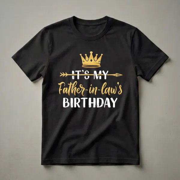 Black t-shirt with a golden crown graphic and distressed text that reads 'IT'S MY FATHER-IN-LAW'S BIRTHDAY' in white and gold.